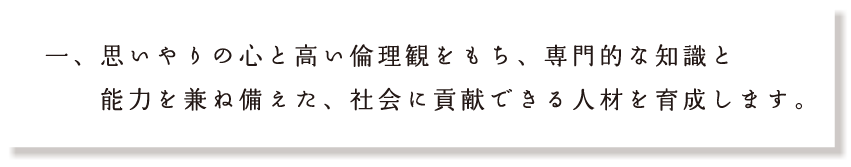 思いやりの心と高い倫理観をもち、専門的な知識と能力を兼ね備えた、社会に貢献できる人材を育成します。