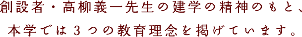 創設者・高柳義一先生の建学の精神のもと、本学では3つの教育理念を掲げています。