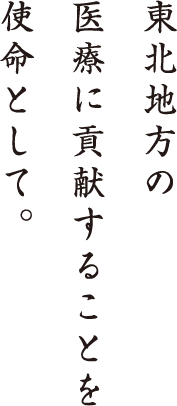 東北地方の医療に貢献することを使命として。