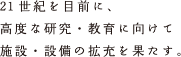 21世紀を目前に、高度な研究・教育に向けて施設・設備の拡充を果たす。