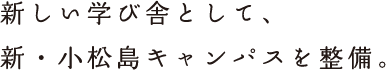 新しい学び舎として、新・小松島キャンパスを整備。