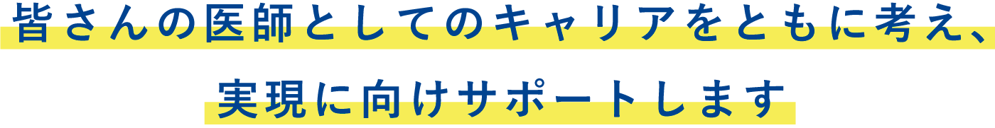 皆さんの医師としてのキャリアをともに考え、実現に向けサポートします