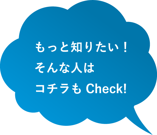 もっと知りたい！そんな人はコチラもCheck!