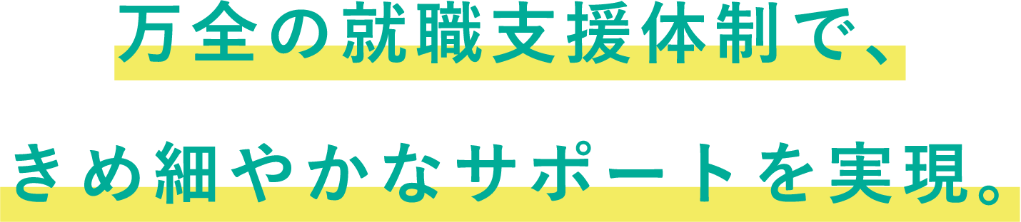 万全の就職支援体制で、きめ細やかなサポートを実現。